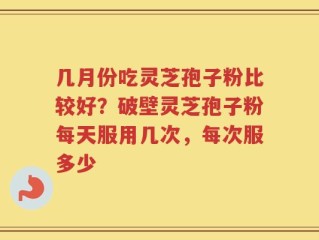 几月份吃灵芝孢子粉比较好？破壁灵芝孢子粉每天服用几次，每次服多少