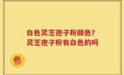 白色灵芝孢子粉颜色？灵芝孢子粉有白色的吗