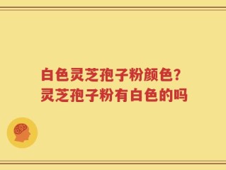 白色灵芝孢子粉颜色？灵芝孢子粉有白色的吗
