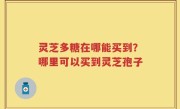 灵芝多糖在哪能买到？哪里可以买到灵芝孢子