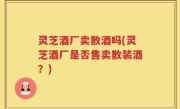 灵芝酒厂卖散酒吗(灵芝酒厂是否售卖散装酒？)