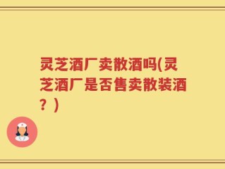 灵芝酒厂卖散酒吗(灵芝酒厂是否售卖散装酒？)