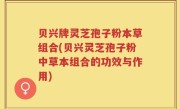 贝兴牌灵芝孢子粉本草组合(贝兴灵芝孢子粉中草本组合的功效与作用)