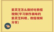 紫灵芝怎么做好吃教程视频(学习制作美味的紫灵芝料理，教程视频分享)