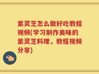 紫灵芝怎么做好吃教程视频(学习制作美味的紫灵芝料理，教程视频分享)