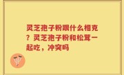 灵芝孢子粉跟什么相克？灵芝孢子粉和松茸一起吃，冲突吗