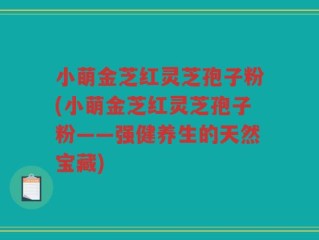 小萌金芝红灵芝孢子粉(小萌金芝红灵芝孢子粉——强健养生的天然宝藏)