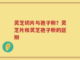 灵芝切片与孢子粉？灵芝片和灵芝孢子粉的区别