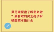 灵芝破壁孢子粉怎么做？最有效的灵芝孢子粉破壁技术是什么