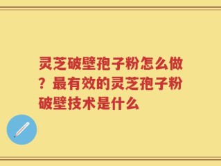 灵芝破壁孢子粉怎么做？最有效的灵芝孢子粉破壁技术是什么