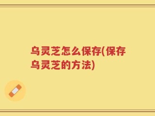 乌灵芝怎么保存(保存乌灵芝的方法)