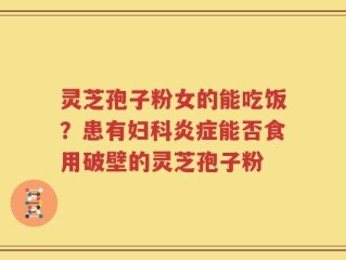 灵芝孢子粉女的能吃饭？患有妇科炎症能否食用破壁的灵芝孢子粉