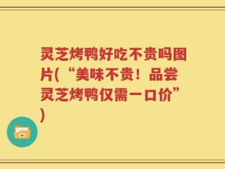 灵芝烤鸭好吃不贵吗图片(“美味不贵！品尝灵芝烤鸭仅需一口价”)