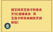 健芝缘灵芝孢子粉美食烹饪(健康美食  灵芝孢子粉带来精致烹调体验)