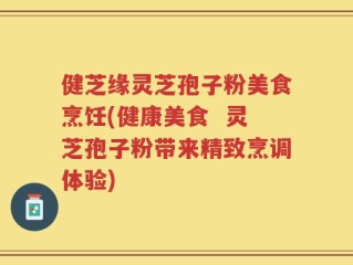 健芝缘灵芝孢子粉美食烹饪(健康美食  灵芝孢子粉带来精致烹调体验)