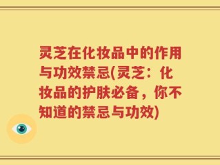 灵芝在化妆品中的作用与功效禁忌(灵芝：化妆品的护肤必备，你不知道的禁忌与功效)