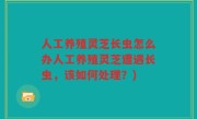 人工养殖灵芝长虫怎么办人工养殖灵芝遭遇长虫，该如何处理？)