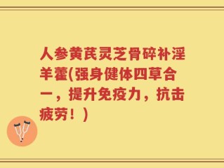 人参黄芪灵芝骨碎补淫羊藿(强身健体四草合一，提升免疫力，抗击疲劳！)