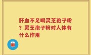 肝血不足喝灵芝孢子粉？灵芝孢子粉对人体有什么作用