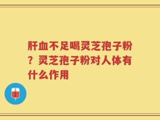 肝血不足喝灵芝孢子粉？灵芝孢子粉对人体有什么作用