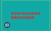 灵芝孢子粉的全称及其健康益处全面解析