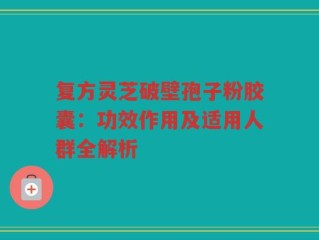 复方灵芝破壁孢子粉胶囊：功效作用及适用人群全解析