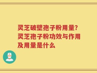 灵芝破壁孢子粉用量？灵芝孢子粉功效与作用及用量是什么