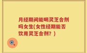 月经期间能喝灵芝合剂吗女生(女性经期能否饮用灵芝合剂？)