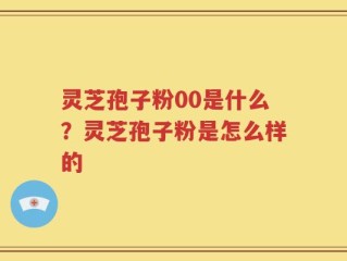 灵芝孢子粉00是什么？灵芝孢子粉是怎么样的
