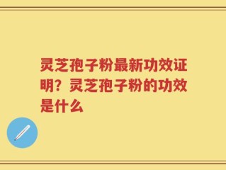 灵芝孢子粉最新功效证明？灵芝孢子粉的功效是什么