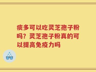 痰多可以吃灵芝孢子粉吗？灵芝孢子粉真的可以提高免疫力吗