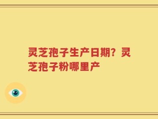 灵芝孢子生产日期？灵芝孢子粉哪里产