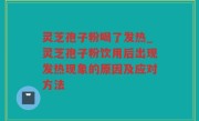 灵芝孢子粉喝了发热_灵芝孢子粉饮用后出现发热现象的原因及应对方法