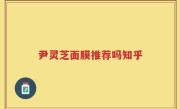 尹灵芝面膜推荐吗知乎