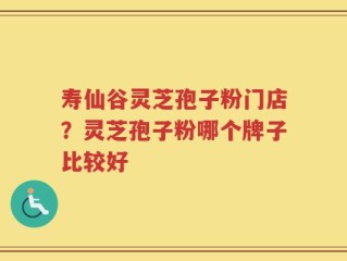 寿仙谷灵芝孢子粉门店？灵芝孢子粉哪个牌子比较好