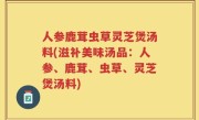 人参鹿茸虫草灵芝煲汤料(滋补美味汤品：人参、鹿茸、虫草、灵芝煲汤料)