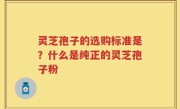 灵芝孢子的选购标准是？什么是纯正的灵芝孢子粉