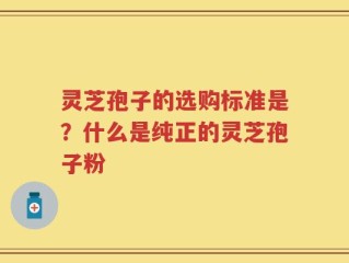 灵芝孢子的选购标准是？什么是纯正的灵芝孢子粉
