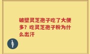破壁灵芝孢子吃了大便多？吃灵芝孢子粉为什么出汗