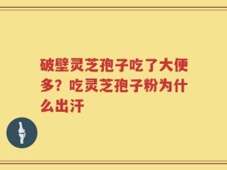 破壁灵芝孢子吃了大便多？吃灵芝孢子粉为什么出汗
