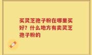 买灵芝孢子粉在哪里买好？什么地方有卖灵芝孢子粉的