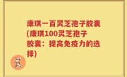 康琪一百灵芝孢子胶囊(康琪100灵芝孢子胶囊：提高免疫力的选择)