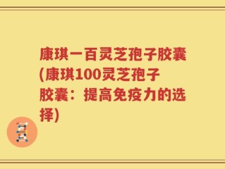 康琪一百灵芝孢子胶囊(康琪100灵芝孢子胶囊：提高免疫力的选择)