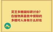 灵芝多糖国际研讨会？在植物真菌类中提取的多糖对人体有什么好处