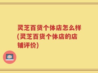 灵芝百货个体店怎么样(灵芝百货个体店的店铺评价)