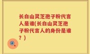 长白山灵芝孢子粉代言人是谁(长白山灵芝孢子粉代言人的身份是谁？)