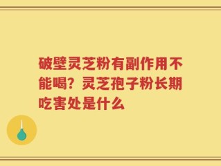 破壁灵芝粉有副作用不能喝？灵芝孢子粉长期吃害处是什么