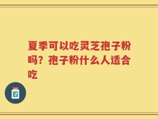 夏季可以吃灵芝孢子粉吗？孢子粉什么人适合吃