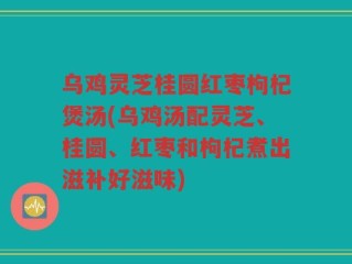 乌鸡灵芝桂圆红枣枸杞煲汤(乌鸡汤配灵芝、桂圆、红枣和枸杞煮出滋补好滋味)