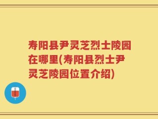 寿阳县尹灵芝烈士陵园在哪里(寿阳县烈士尹灵芝陵园位置介绍)
